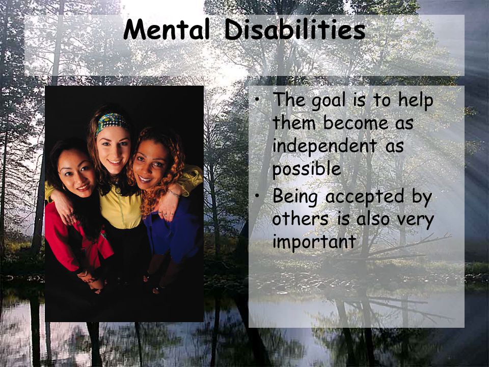 Mental Disabilities The goal is to help them become as independent as possible Being accepted by others is also very important