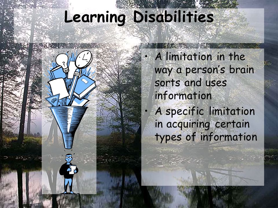 Learning Disabilities A limitation in the way a person’s brain sorts and uses information A specific limitation in acquiring certain types of information