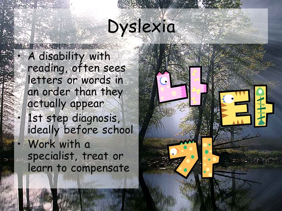 Dyslexia A disability with reading, often sees letters or words in an order than they actually appear 1st step diagnosis, ideally before school Work with a specialist, treat or learn to compensate