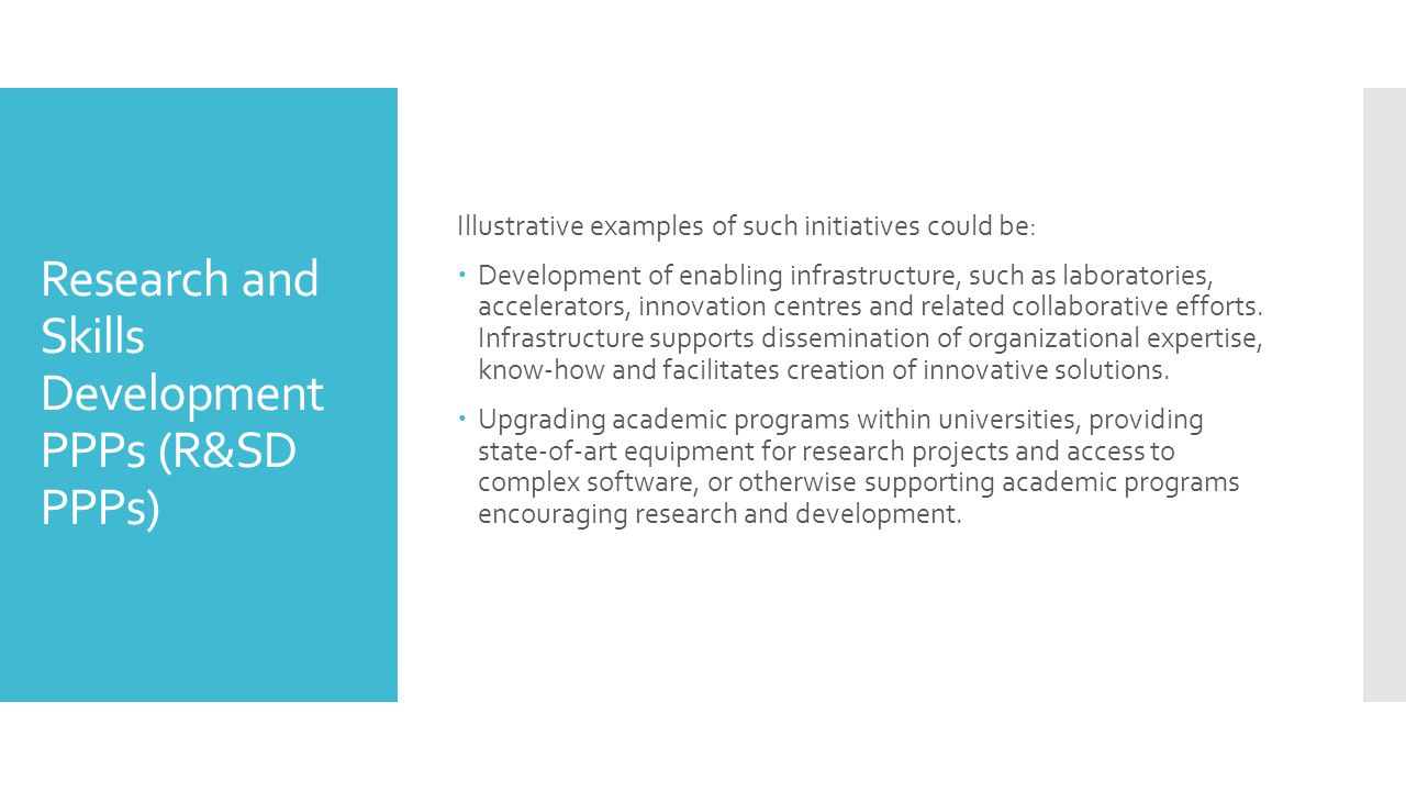 Research and Skills Development PPPs (R&SD PPPs) Illustrative examples of such initiatives could be:  Development of enabling infrastructure, such as laboratories, accelerators, innovation centres and related collaborative efforts.