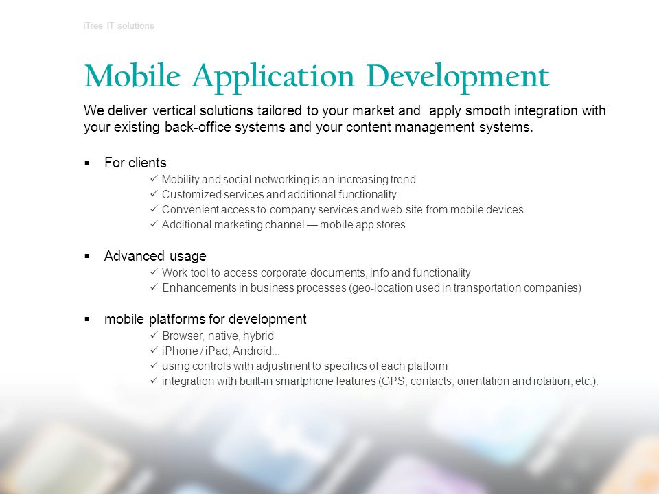 Mobile Application Development We deliver vertical solutions tailored to your market and apply smooth integration with your existing back-office systems and your content management systems.
