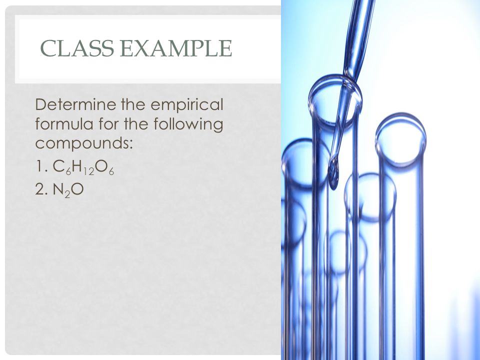 CLASS EXAMPLE Determine the empirical formula for the following compounds: 1. C 6 H 12 O 6 2. N 2 O
