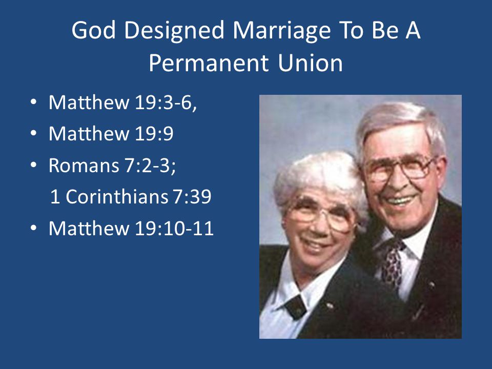 God Designed Marriage To Be A Permanent Union Matthew 19:3-6, Matthew 19:9 Romans 7:2-3; 1 Corinthians 7:39 Matthew 19:10-11