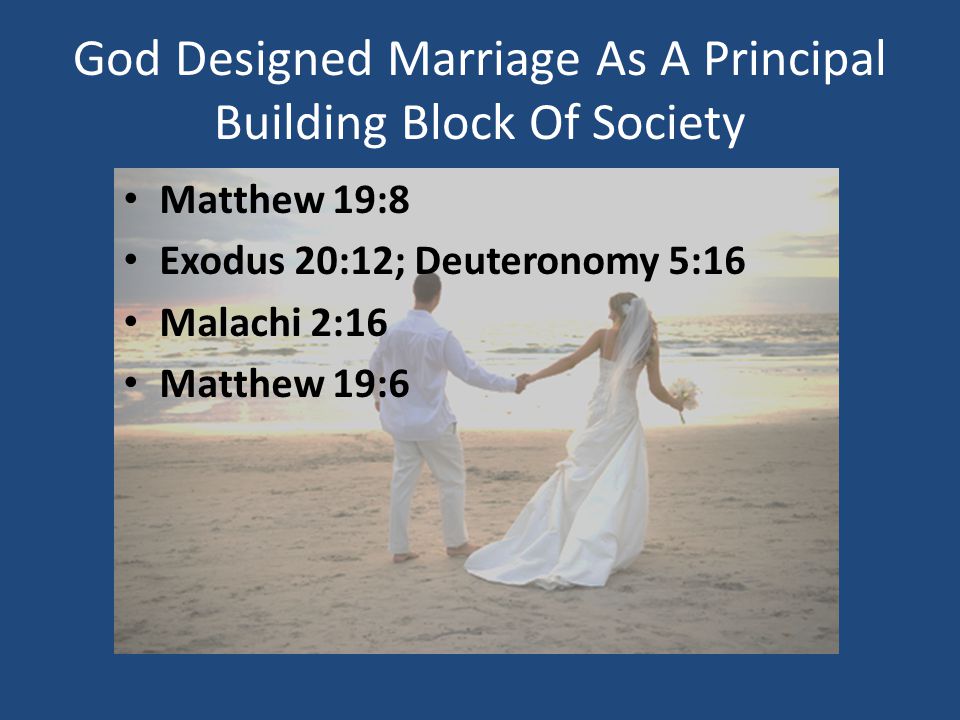 God Designed Marriage As A Principal Building Block Of Society Matthew 19:8 Exodus 20:12; Deuteronomy 5:16 Malachi 2:16 Matthew 19:6