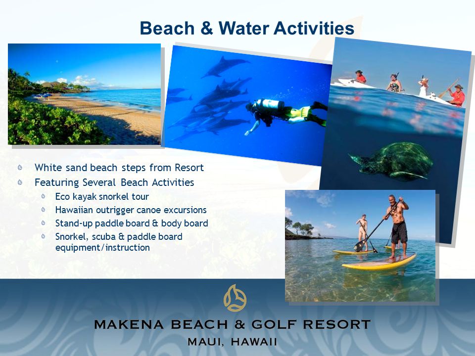 Beach & Water Activities White sand beach steps from Resort Featuring Several Beach Activities Eco kayak snorkel tour Hawaiian outrigger canoe excursions Stand-up paddle board & body board Snorkel, scuba & paddle board equipment/instruction