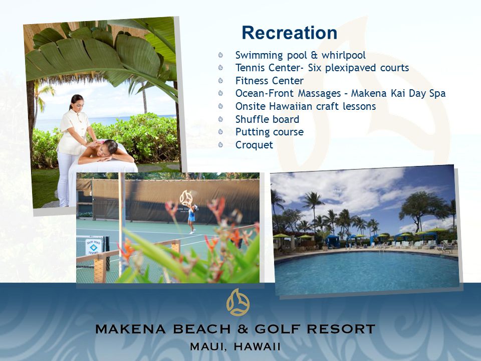 Swimming pool & whirlpool Tennis Center- Six plexipaved courts Fitness Center Ocean-Front Massages – Makena Kai Day Spa Onsite Hawaiian craft lessons Shuffle board Putting course Croquet Recreation