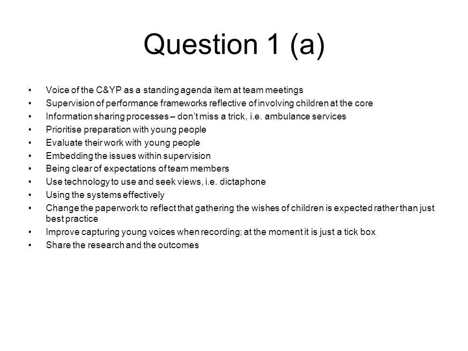 Question 1 (a) Voice of the C&YP as a standing agenda item at team meetings Supervision of performance frameworks reflective of involving children at the core Information sharing processes – don’t miss a trick, i.e.