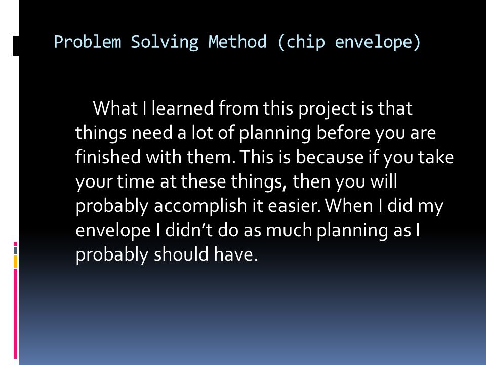 Problem Solving Method (chip envelope) What I learned from this project is that things need a lot of planning before you are finished with them.