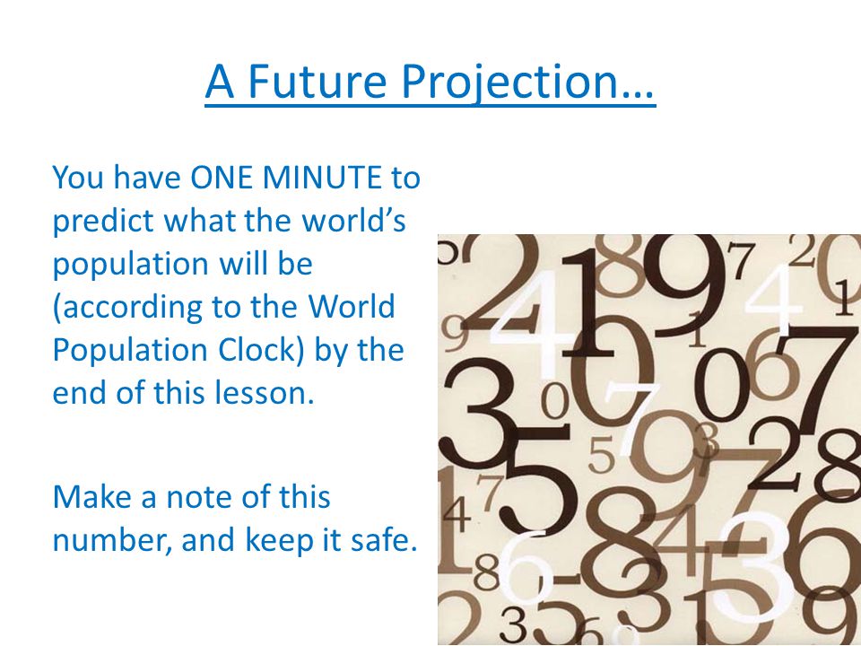 A Future Projection… You have ONE MINUTE to predict what the world’s population will be (according to the World Population Clock) by the end of this lesson.