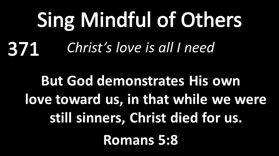Christ’s love is all I need But God demonstrates His own love toward us, in that while we were still sinners, Christ died for us.