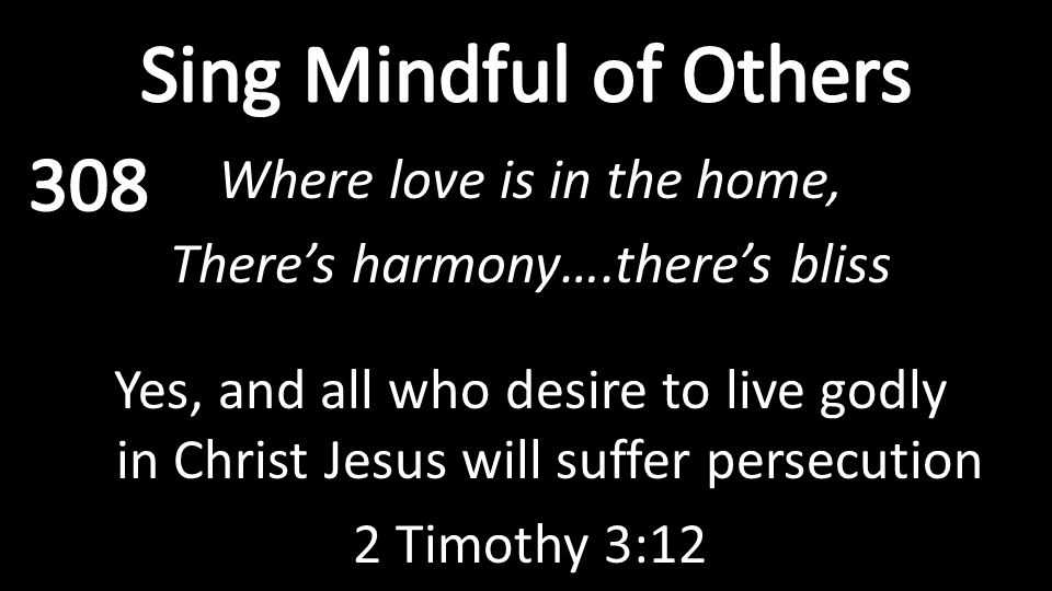 Where love is in the home, There’s harmony….there’s bliss Yes, and all who desire to live godly in Christ Jesus will suffer persecution 2 Timothy 3:12
