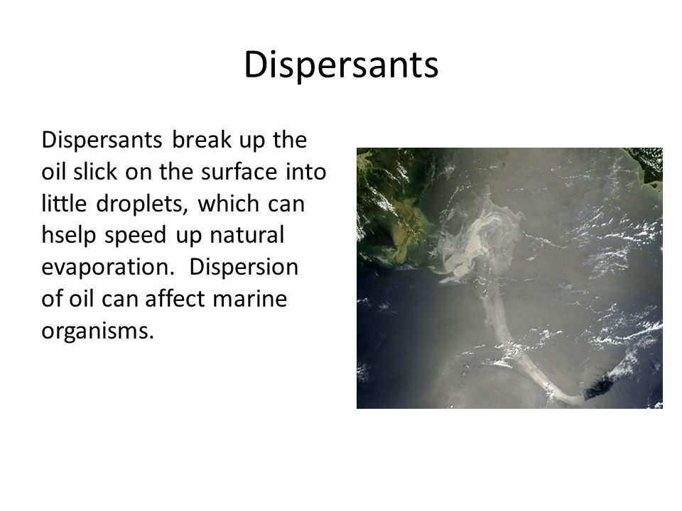 Dispersants Dispersants break up the oil slick on the surface into little droplets, which can hselp speed up natural evaporation.