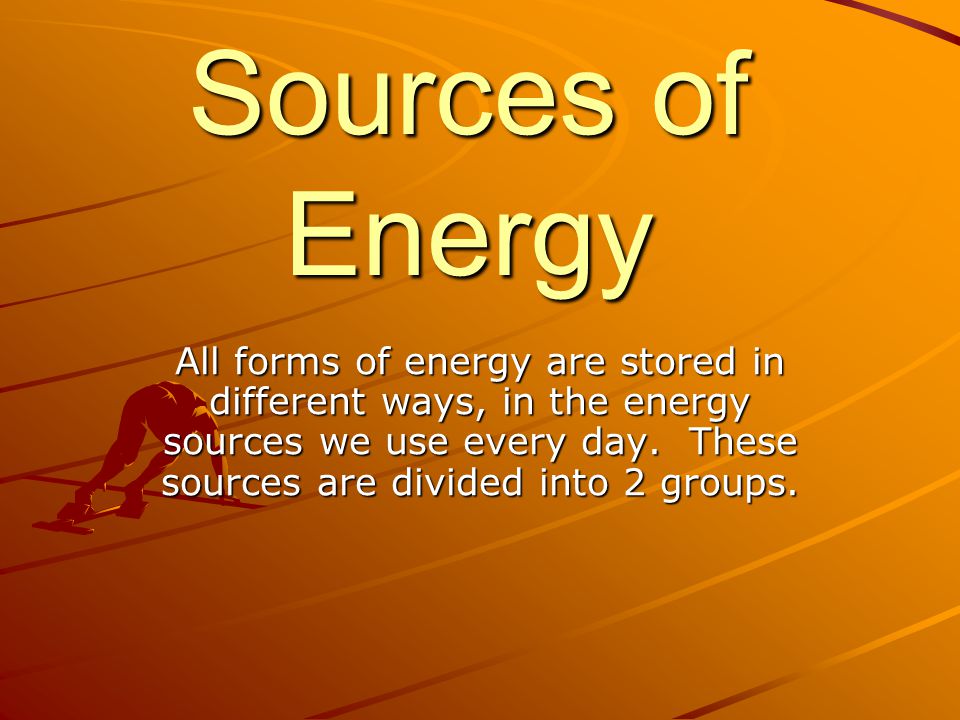 Sources of Energy All forms of energy are stored in different ways, in the energy sources we use every day.