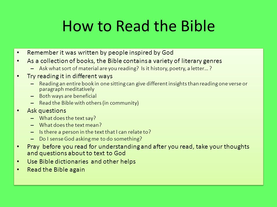 How to Read the Bible Remember it was written by people inspired by God As a collection of books, the Bible contains a variety of literary genres – Ask what sort of material are you reading.