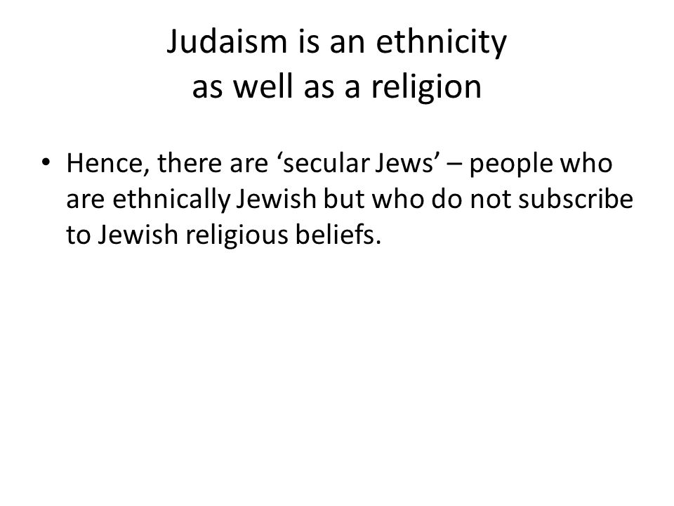 Judaism is an ethnicity as well as a religion Hence, there are ‘secular Jews’ – people who are ethnically Jewish but who do not subscribe to Jewish religious beliefs.