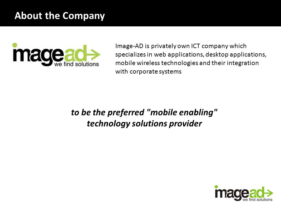 Image-AD is privately own ICT company which specializes in web applications, desktop applications, mobile wireless technologies and their integration with corporate systems to be the preferred mobile enabling technology solutions provider About the Company