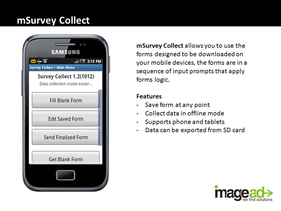 mSurvey Collect mSurvey Collect allows you to use the forms designed to be downloaded on your mobile devices, the forms are in a sequence of input prompts that apply forms logic.