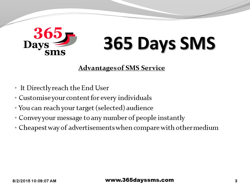 Advantages of SMS Service It Directly reach the End User Customise your content for every individuals You can reach your target (selected) audience Convey your message to any number of people instantly Cheapest way of advertisements when compare with other medium 8/2/ :10:39 AM   3