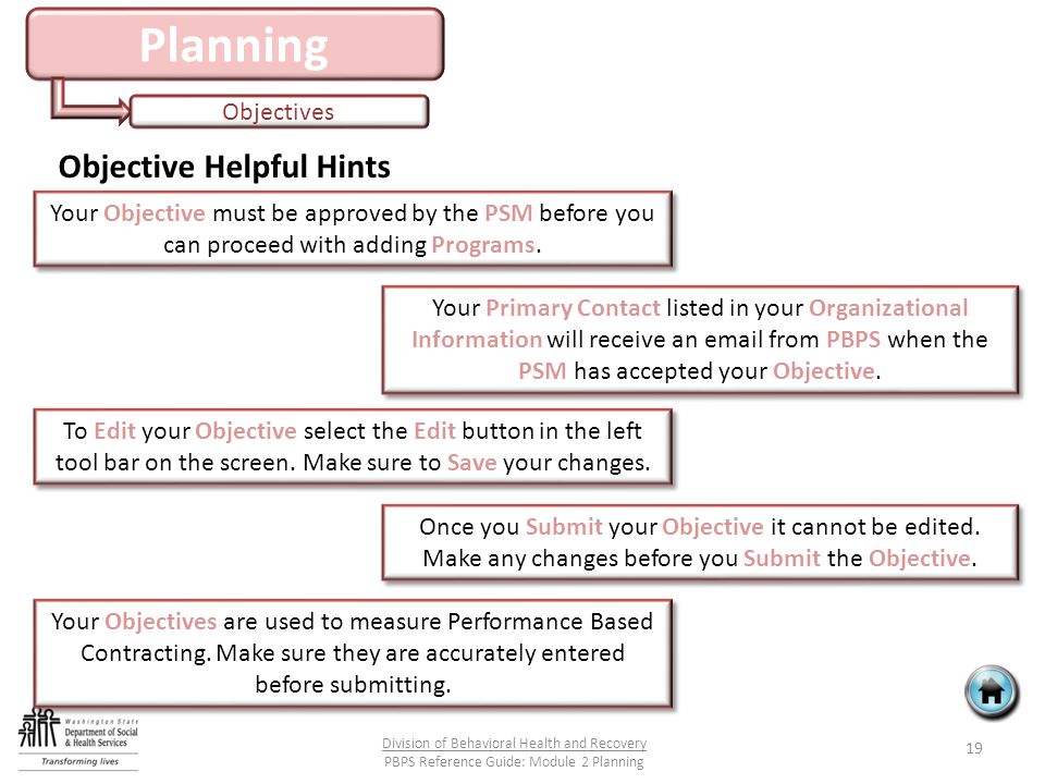 Planning Objectives Objective Helpful Hints 19 Division of Behavioral Health and Recovery PBPS Reference Guide: Module 2 Planning Your Objective must be approved by the PSM before you can proceed with adding Programs.