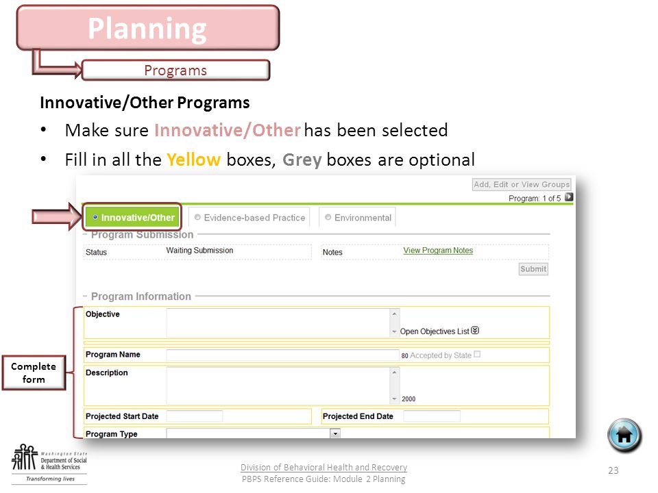 Planning Programs 23 Division of Behavioral Health and Recovery PBPS Reference Guide: Module 2 Planning Innovative/Other Programs Make sure Innovative/Other has been selected Fill in all the Yellow boxes, Grey boxes are optional Complete form