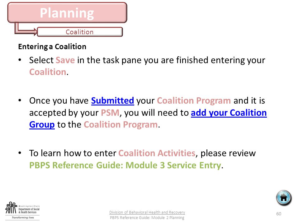 Planning Coalition 60 Division of Behavioral Health and Recovery PBPS Reference Guide: Module 2 Planning Entering a Coalition Select Save in the task pane you are finished entering your Coalition.