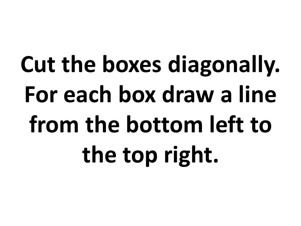 Cut the boxes diagonally. For each box draw a line from the bottom left to the top right.