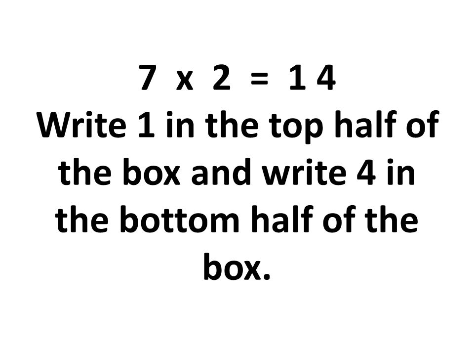 7 x 2 = 1 4 Write 1 in the top half of the box and write 4 in the bottom half of the box.