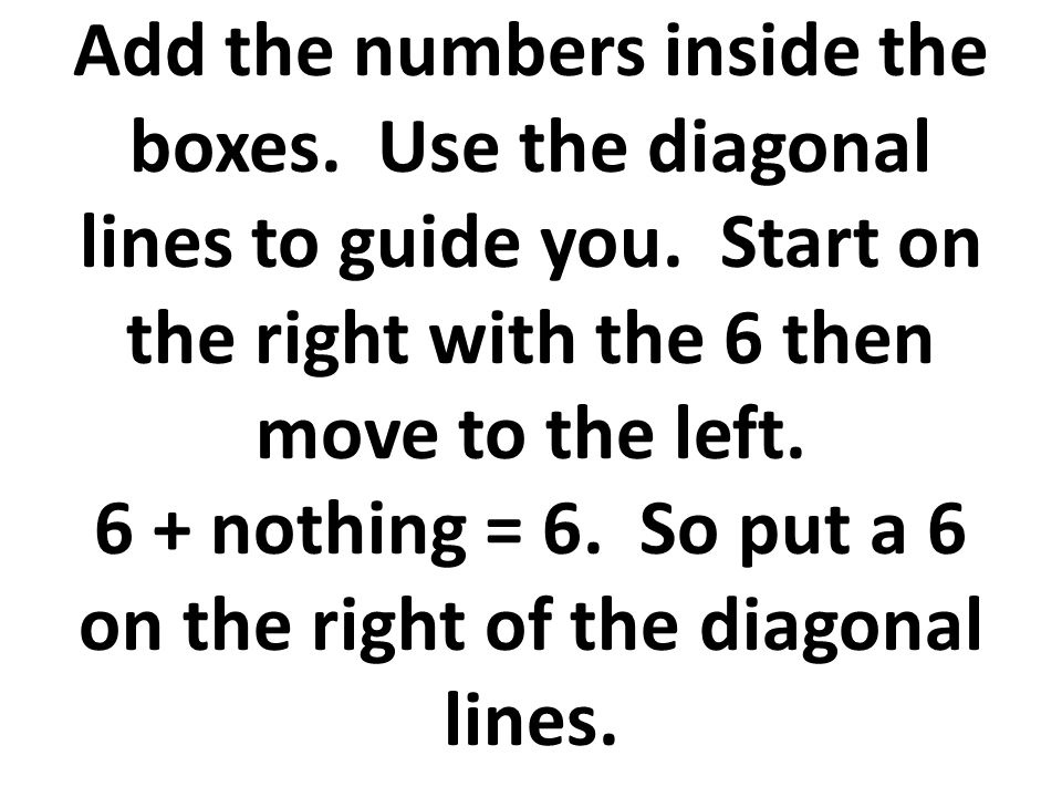 Add the numbers inside the boxes. Use the diagonal lines to guide you.