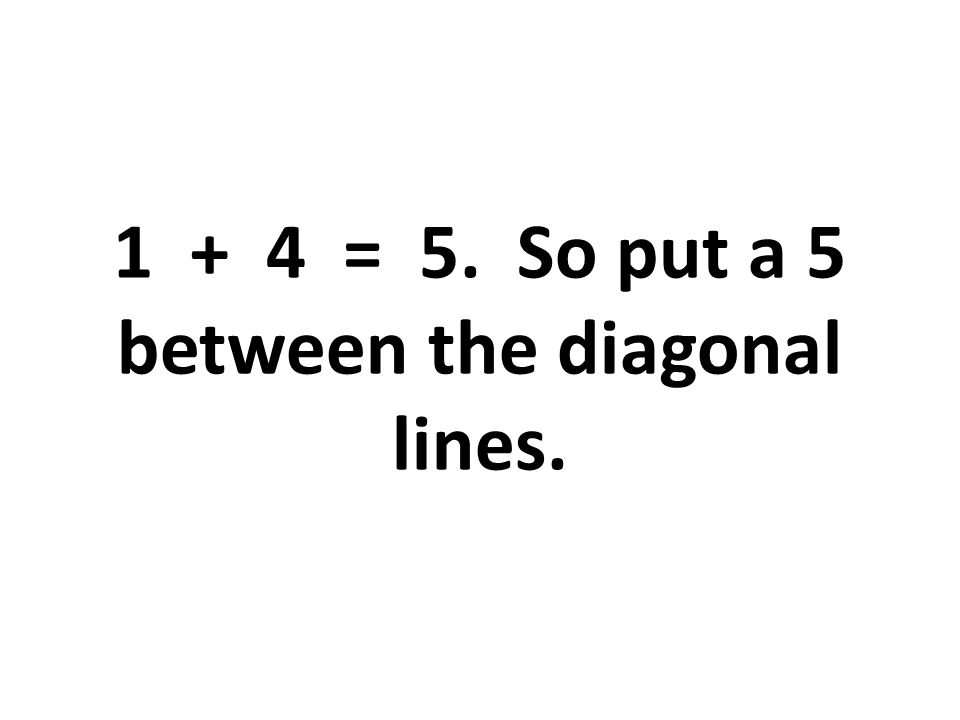 1 + 4 = 5. So put a 5 between the diagonal lines.