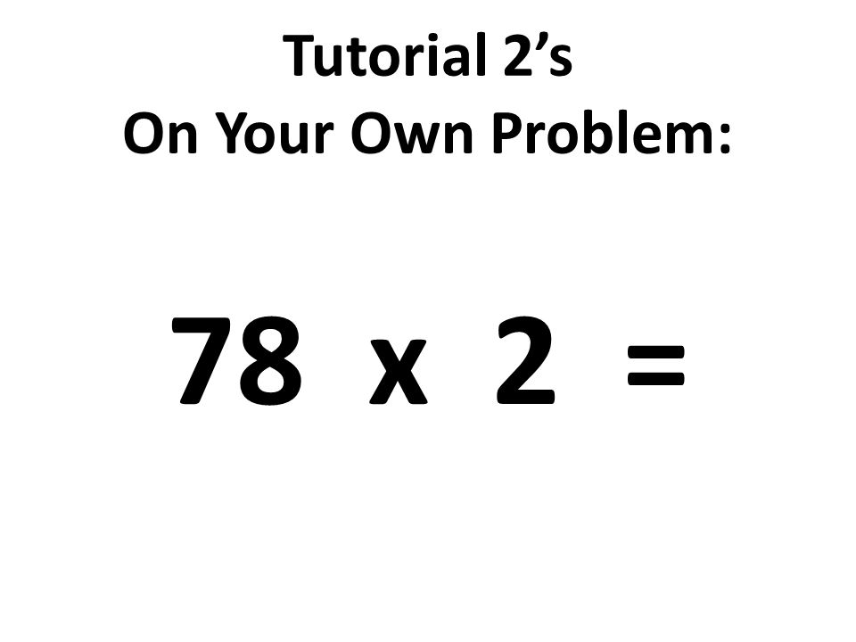 Tutorial 2’s On Your Own Problem: 78 x 2 =
