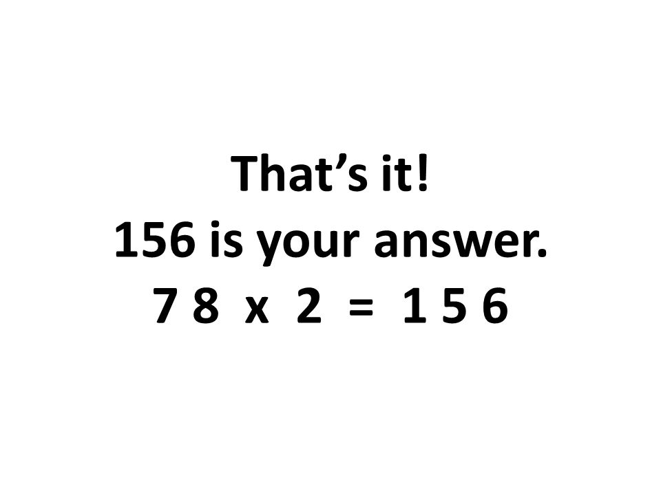 That’s it! 156 is your answer. 7 8 x 2 = 1 5 6