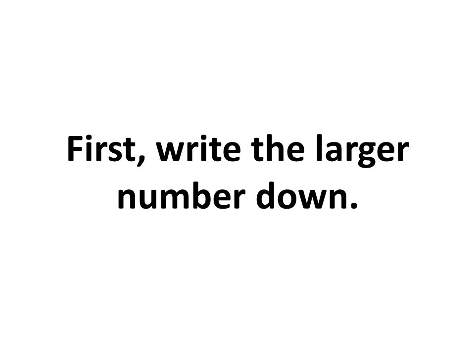 First, write the larger number down.