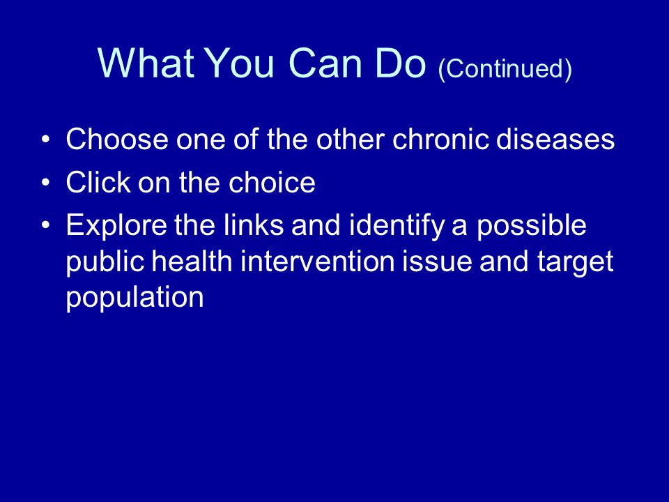 What You Can Do (Continued) Choose one of the other chronic diseases Click on the choice Explore the links and identify a possible public health intervention issue and target population