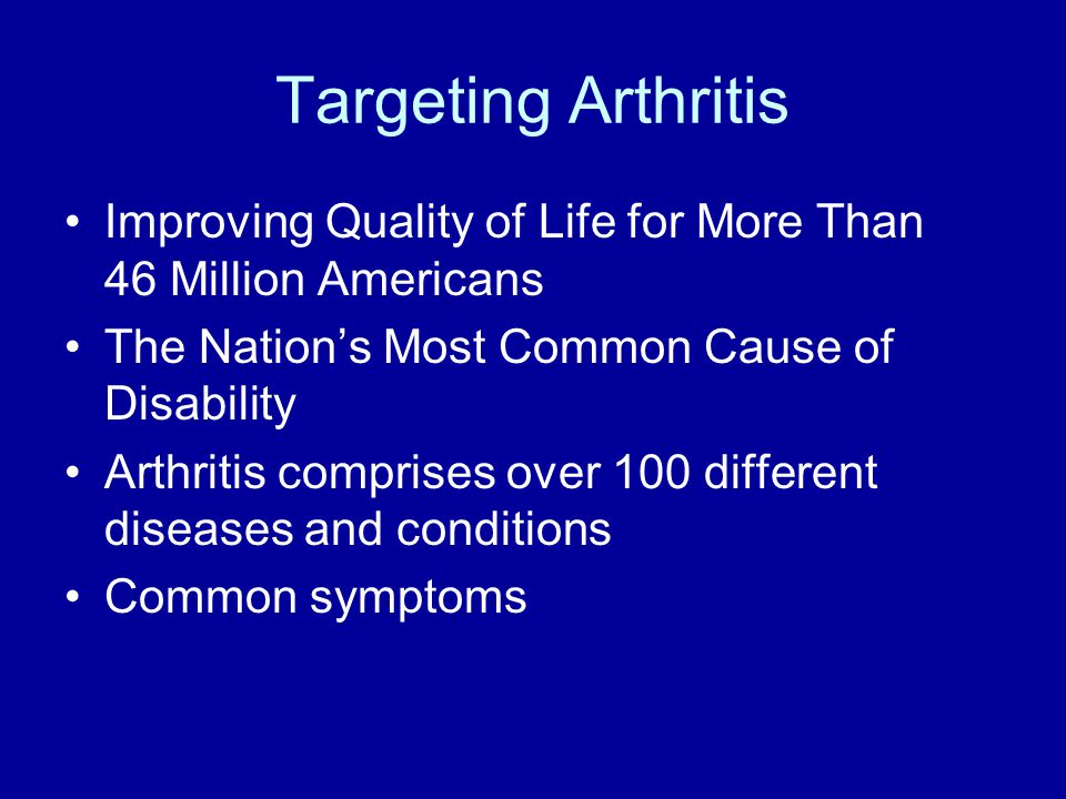 Targeting Arthritis Improving Quality of Life for More Than 46 Million Americans The Nation’s Most Common Cause of Disability Arthritis comprises over 100 different diseases and conditions Common symptoms