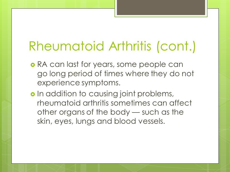 Rheumatoid Arthritis (cont.)  RA can last for years, some people can go long period of times where they do not experience symptoms.