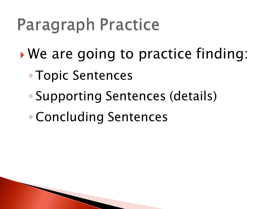  We are going to practice finding: ◦ Topic Sentences ◦ Supporting Sentences (details) ◦ Concluding Sentences
