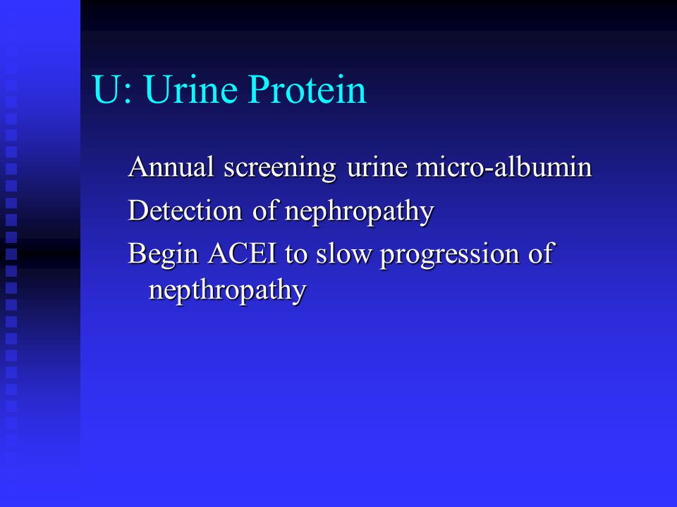 U: Urine Protein Annual screening urine micro-albumin Detection of nephropathy Begin ACEI to slow progression of nepthropathy