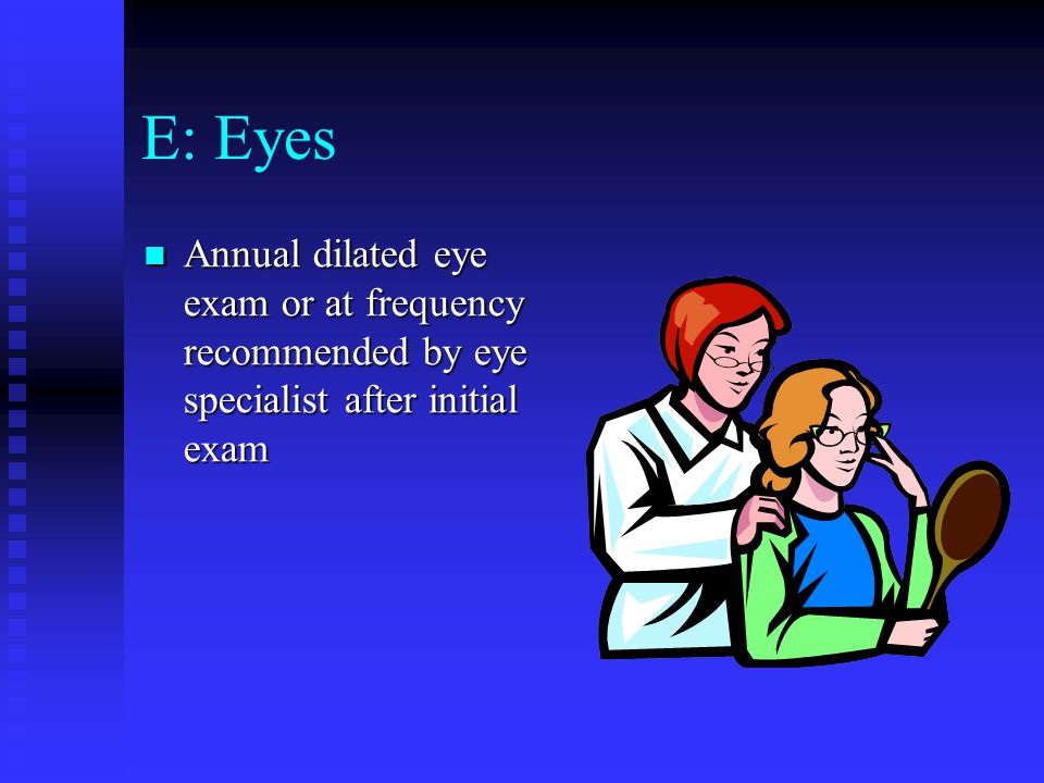 E: Eyes Annual dilated eye exam or at frequency recommended by eye specialist after initial exam Annual dilated eye exam or at frequency recommended by eye specialist after initial exam