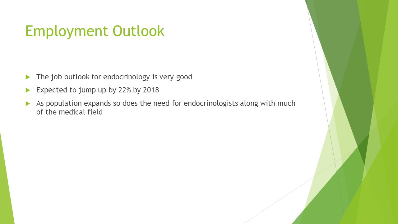 Employment Outlook  The job outlook for endocrinology is very good  Expected to jump up by 22% by 2018  As population expands so does the need for endocrinologists along with much of the medical field