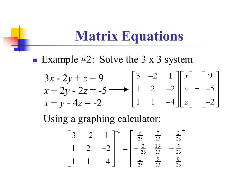 Matrix Equations Example #2: Solve the 3 x 3 system 3x - 2y + z = 9 x + 2y - 2z = -5 x + y - 4z = -2 Using a graphing calculator: