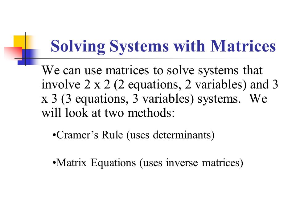Solving Systems with Matrices We can use matrices to solve systems that involve 2 x 2 (2 equations, 2 variables) and 3 x 3 (3 equations, 3 variables) systems.