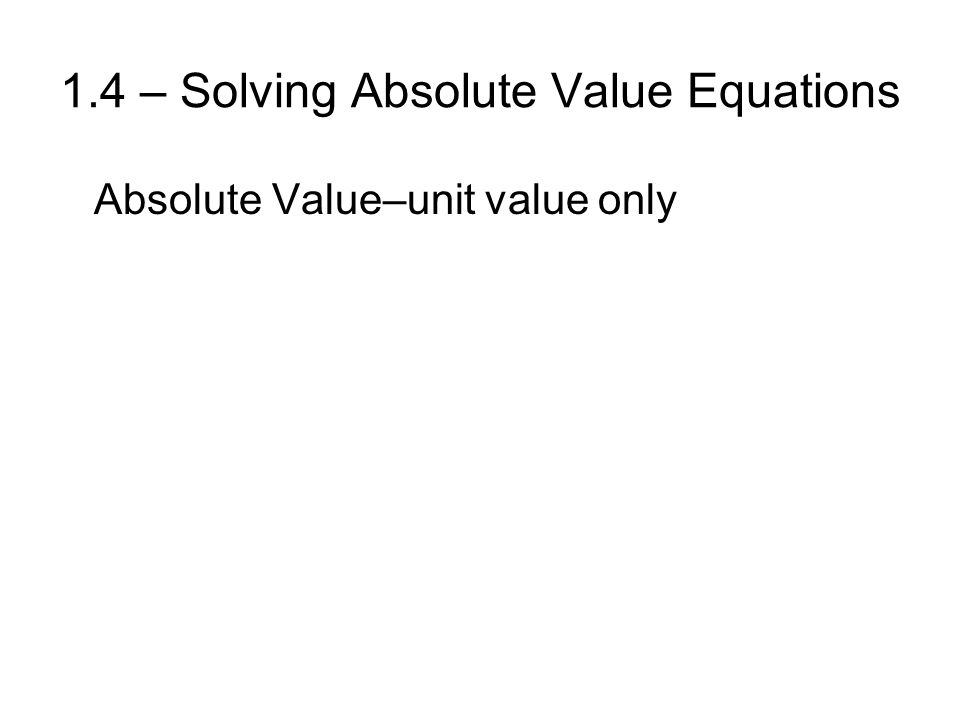 1.4 – Solving Absolute Value Equations Absolute Value–unit value only