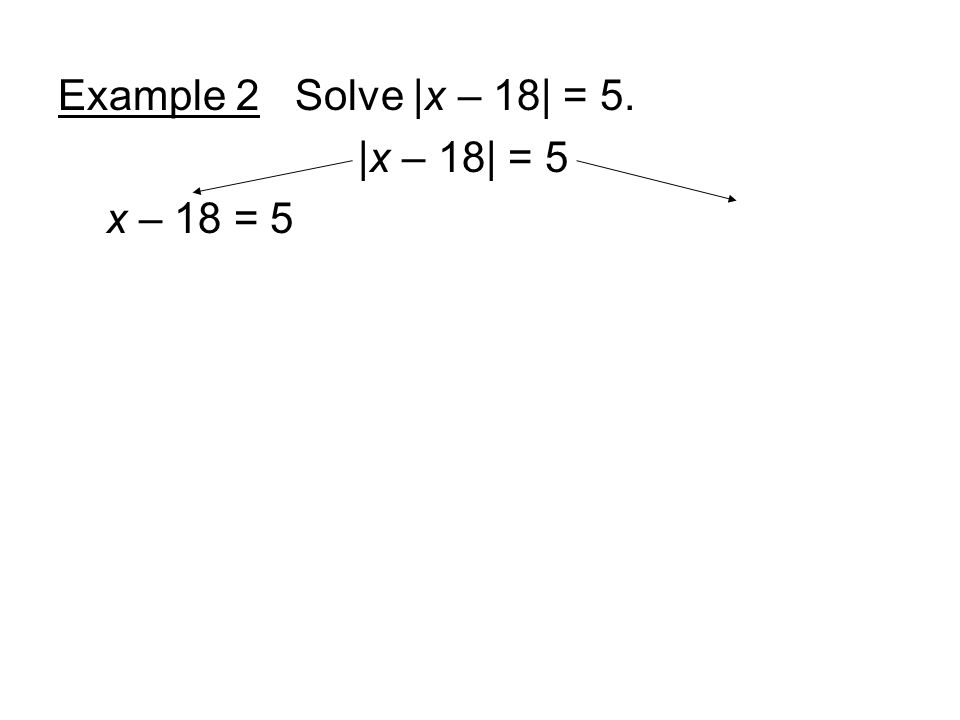 Example 2 Solve |x – 18| = 5. |x – 18| = 5 x – 18 = 5