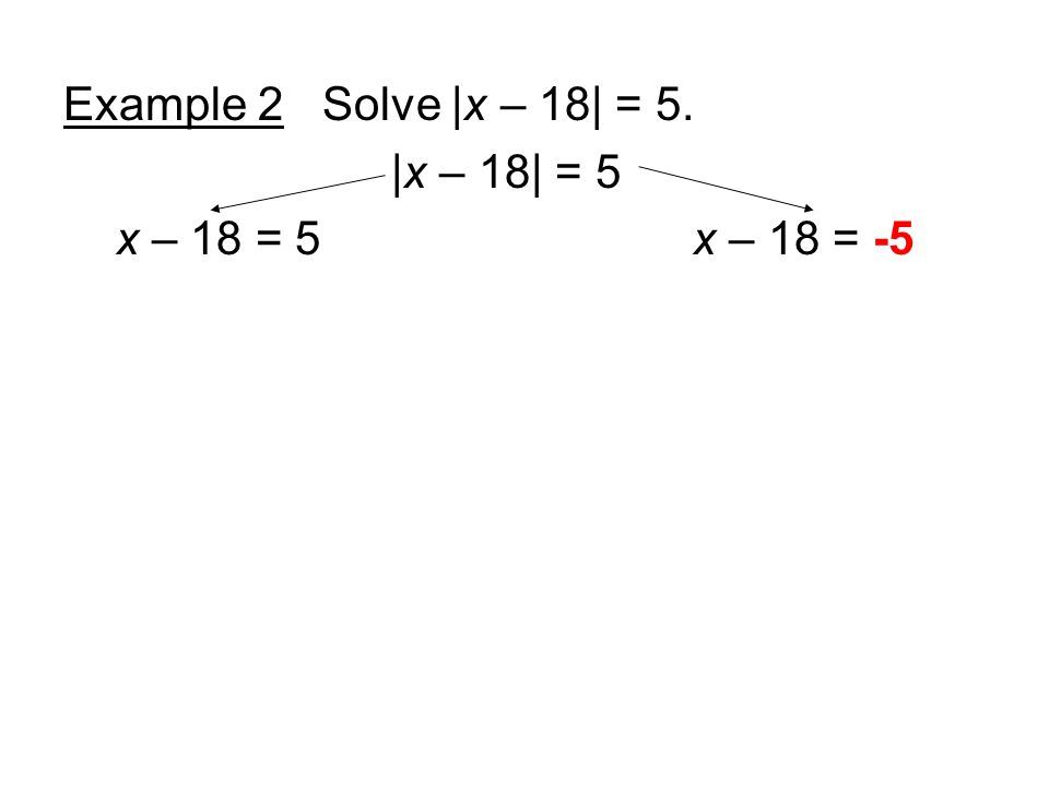 Example 2 Solve |x – 18| = 5. |x – 18| = 5 x – 18 = 5x – 18 = -5