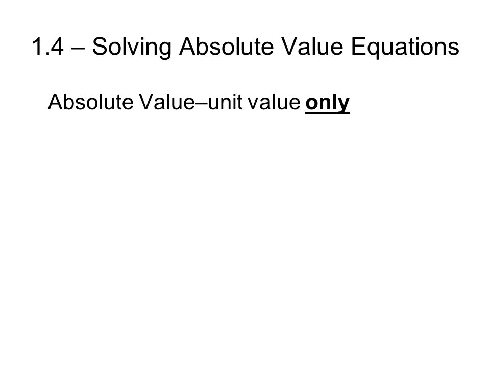 1.4 – Solving Absolute Value Equations Absolute Value–unit value only