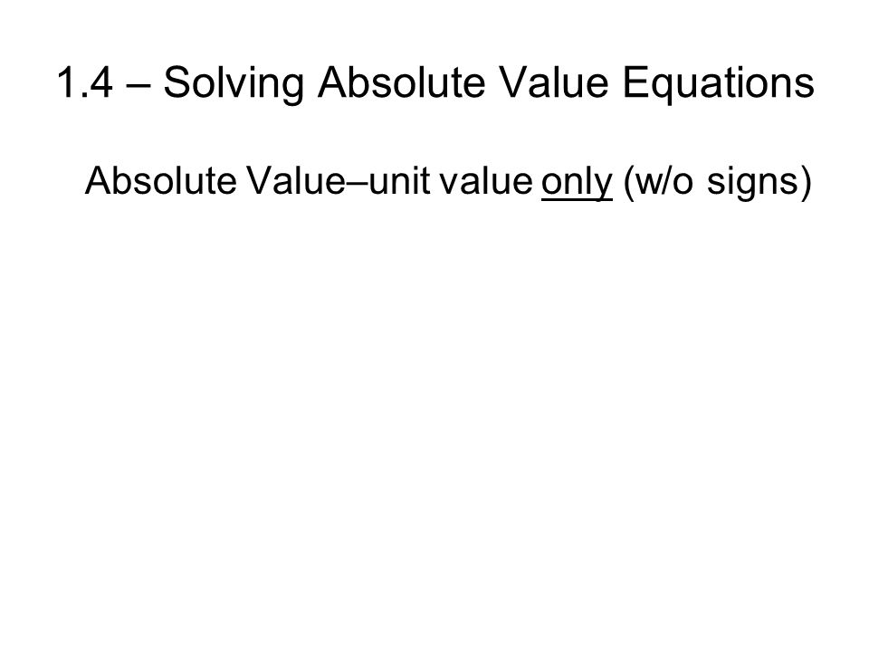 1.4 – Solving Absolute Value Equations Absolute Value–unit value only (w/o signs)