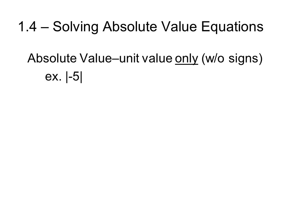 1.4 – Solving Absolute Value Equations Absolute Value–unit value only (w/o signs) ex. |-5|