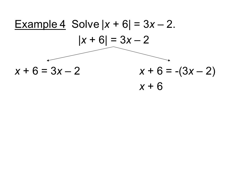 Example 4 Solve |x + 6| = 3x – 2. |x + 6| = 3x – 2 x + 6 = 3x – 2 x + 6 = -(3x – 2) x + 6