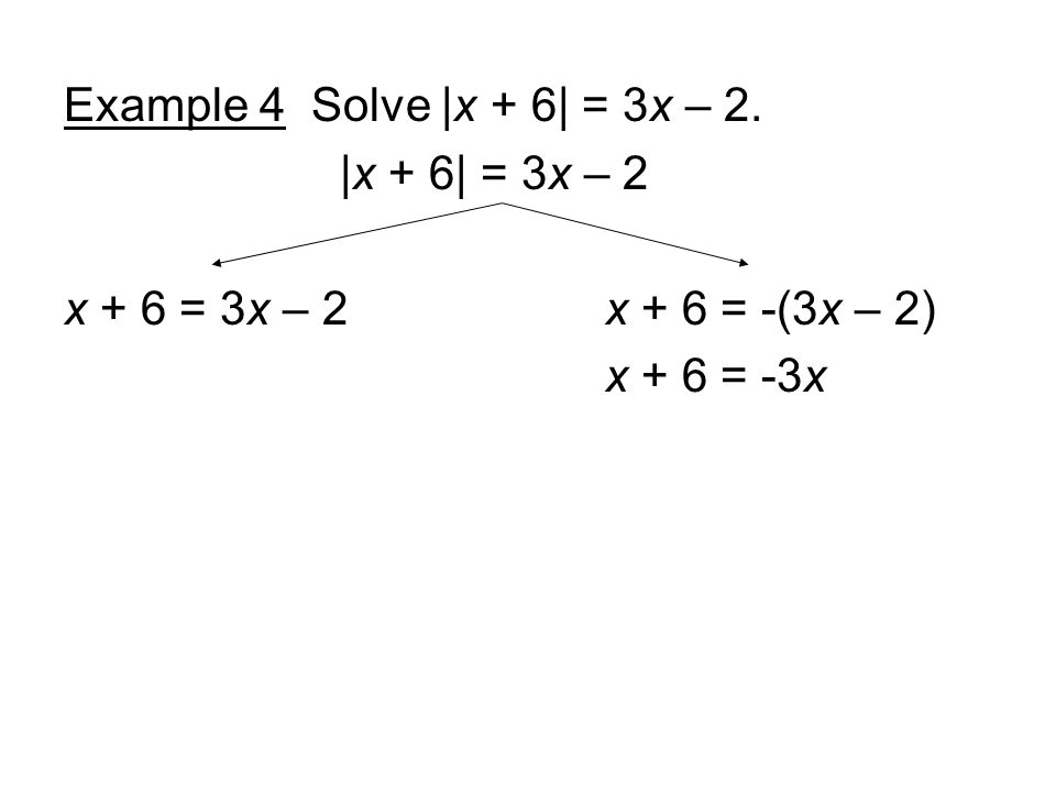 Example 4 Solve |x + 6| = 3x – 2. |x + 6| = 3x – 2 x + 6 = 3x – 2 x + 6 = -(3x – 2) x + 6 = -3x