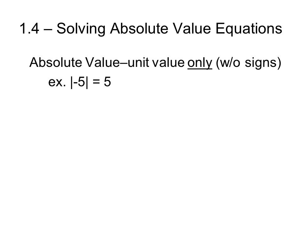 1.4 – Solving Absolute Value Equations Absolute Value–unit value only (w/o signs) ex. |-5| = 5
